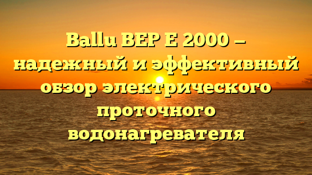 Ballu BEP E 2000 — надежный и эффективный обзор электрического проточного водонагревателя