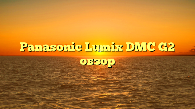 Panasonic Lumix DMC G2 обзор