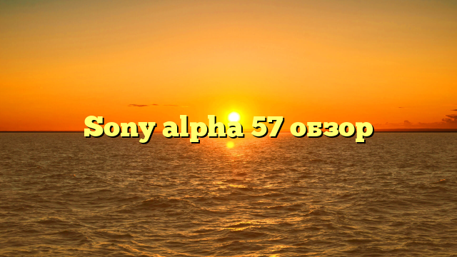 Sony alpha 57 обзор