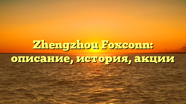 Zhengzhou Foxconn: описание, история, акции