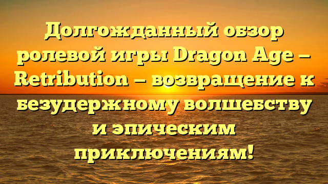 Долгожданный обзор ролевой игры Dragon Age — Retribution — возвращение к безудержному волшебству и эпическим приключениям!