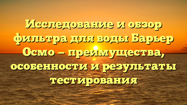 Исследование и обзор фильтра для воды Барьер Осмо — преимущества, особенности и результаты тестирования