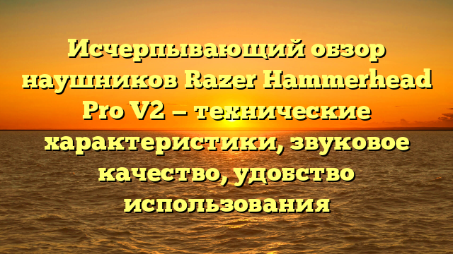 Исчерпывающий обзор наушников Razer Hammerhead Pro V2 — технические характеристики, звуковое качество, удобство использования