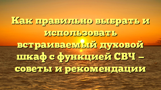 Как правильно выбрать и использовать встраиваемый духовой шкаф с функцией СВЧ — советы и рекомендации