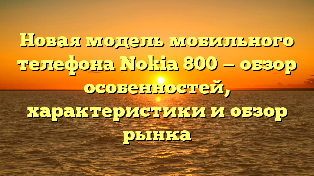 Новая модель мобильного телефона Nokia 800 — обзор особенностей, характеристики и обзор рынка