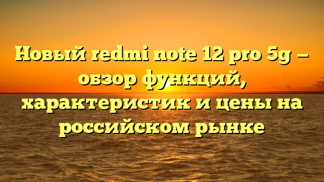 Новый redmi note 12 pro 5g — обзор функций, характеристик и цены на российском рынке