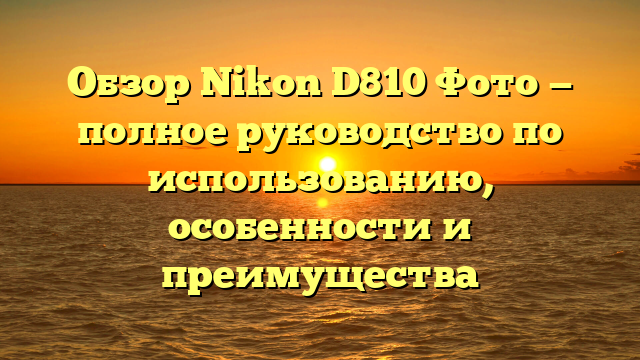 Обзор Nikon D810 Фото — полное руководство по использованию, особенности и преимущества