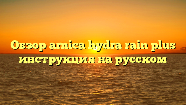 Обзор arnica hydra rain plus инструкция на русском