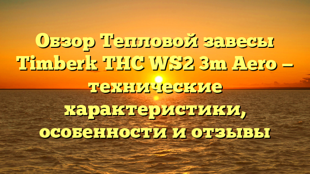 Обзор Тепловой завесы Timberk THC WS2 3m Aero — технические характеристики, особенности и отзывы