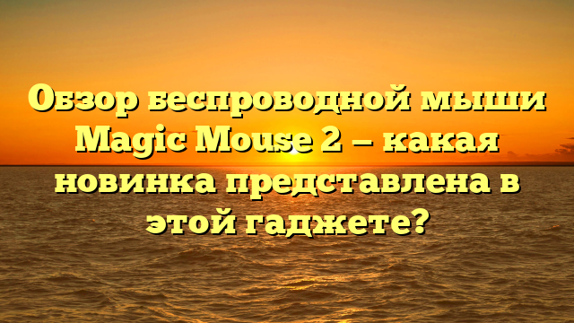 Обзор беспроводной мыши Magic Mouse 2 — какая новинка представлена в этой гаджете?