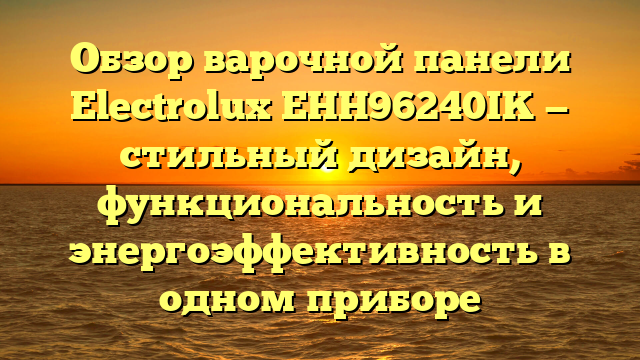 Обзор варочной панели Electrolux EHH96240IK — стильный дизайн, функциональность и энергоэффективность в одном приборе