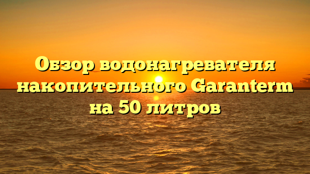 Обзор водонагревателя накопительного Garanterm на 50 литров