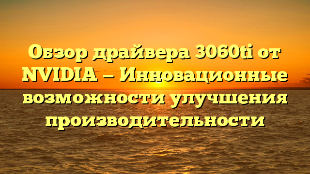 Обзор драйвера 3060ti от NVIDIA — Инновационные возможности улучшения производительности