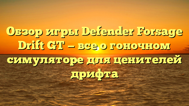 Обзор игры Defender Forsage Drift GT — все о гоночном симуляторе для ценителей дрифта