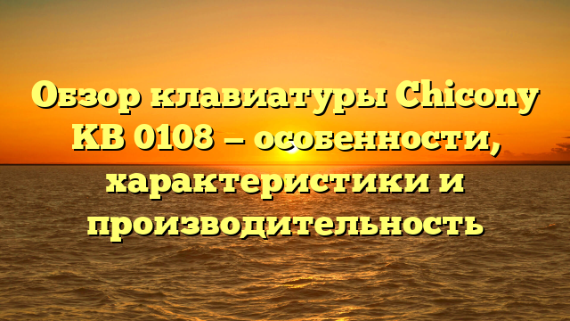 Обзор клавиатуры Chicony KB 0108 — особенности, характеристики и производительность