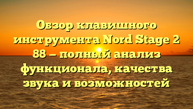 Обзор клавишного инструмента Nord Stage 2 88 — полный анализ функционала, качества звука и возможностей
