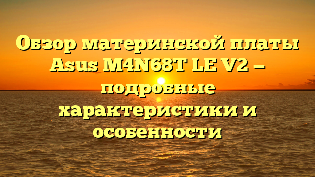 Обзор материнской платы Asus M4N68T LE V2 — подробные характеристики и особенности