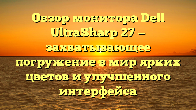 Обзор монитора Dell UltraSharp 27 — захватывающее погружение в мир ярких цветов и улучшенного интерфейса