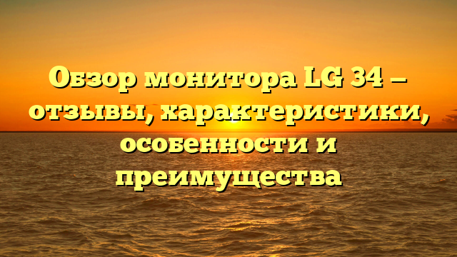 Обзор монитора LG 34 — отзывы, характеристики, особенности и преимущества