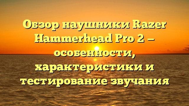 Обзор наушники Razer Hammerhead Pro 2 — особенности, характеристики и тестирование звучания