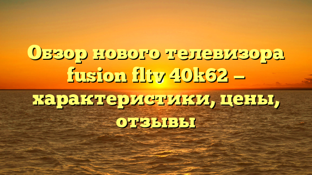 Обзор нового телевизора fusion fltv 40k62 — характеристики, цены, отзывы