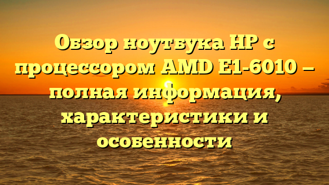 Обзор ноутбука HP с процессором AMD E1-6010 — полная информация, характеристики и особенности