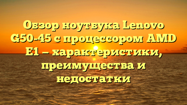 Обзор ноутбука Lenovo G50-45 с процессором AMD E1 — характеристики, преимущества и недостатки