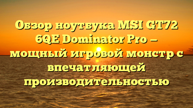 Обзор ноутбука MSI GT72 6QE Dominator Pro — мощный игровой монстр с впечатляющей производительностью