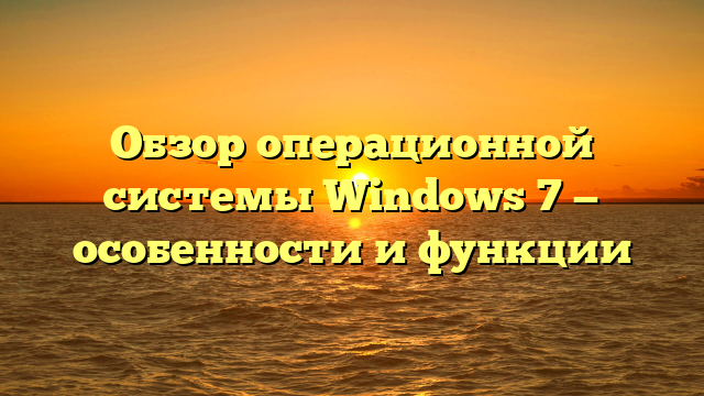 Обзор операционной системы Windows 7 — особенности и функции