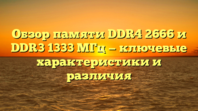 Обзор памяти DDR4 2666 и DDR3 1333 МГц — ключевые характеристики и различия