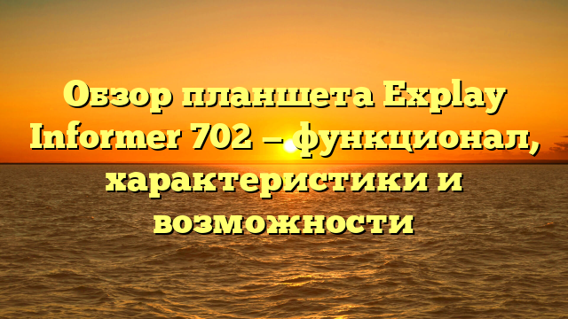 Обзор планшета Explay Informer 702 — функционал, характеристики и возможности