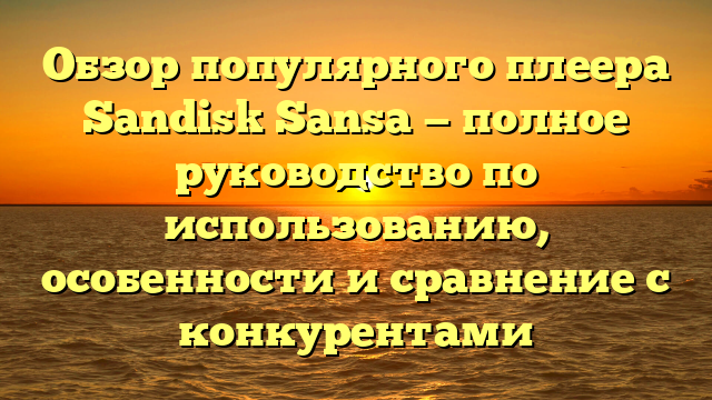 Обзор популярного плеера Sandisk Sansa — полное руководство по использованию, особенности и сравнение с конкурентами