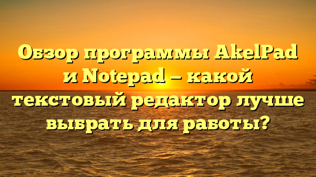 Обзор программы AkelPad и Notepad — какой текстовый редактор лучше выбрать для работы?