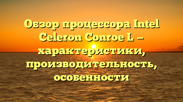 Обзор процессора Intel Celeron Conroe L — характеристики, производительность, особенности