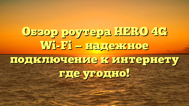 Обзор роутера HERO 4G Wi-Fi — надежное подключение к интернету где угодно!