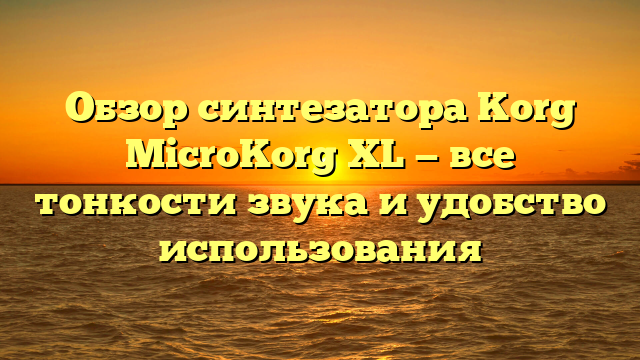 Обзор синтезатора Korg MicroKorg XL — все тонкости звука и удобство использования
