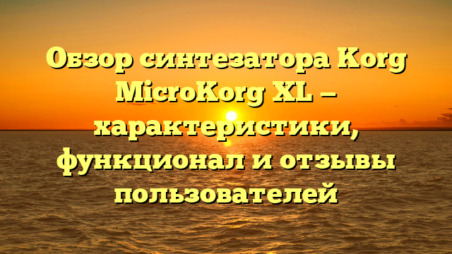 Обзор синтезатора Korg MicroKorg XL — характеристики, функционал и отзывы пользователей
