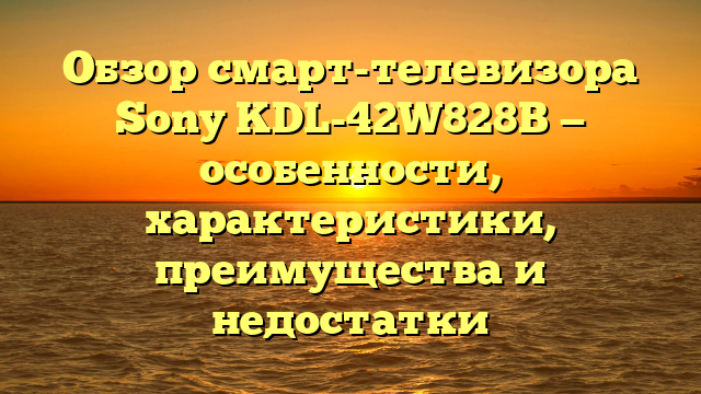 Обзор смарт-телевизора Sony KDL-42W828B — особенности, характеристики, преимущества и недостатки