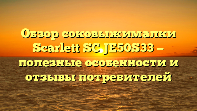 Обзор соковыжималки Scarlett SC JE50S33 — полезные особенности и отзывы потребителей