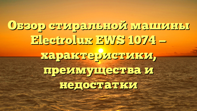 Обзор стиральной машины Electrolux EWS 1074 — характеристики, преимущества и недостатки