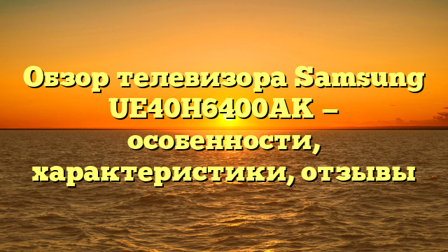 Обзор телевизора Samsung UE40H6400AK — особенности, характеристики, отзывы