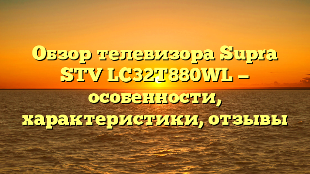 Обзор телевизора Supra STV LC32T880WL — особенности, характеристики, отзывы