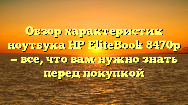 Обзор характеристик ноутбука HP EliteBook 8470p — все, что вам нужно знать перед покупкой