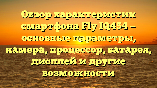 Обзор характеристик смартфона Fly IQ454 — основные параметры, камера, процессор, батарея, дисплей и другие возможности