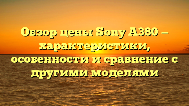 Обзор цены Sony A380 — характеристики, особенности и сравнение с другими моделями