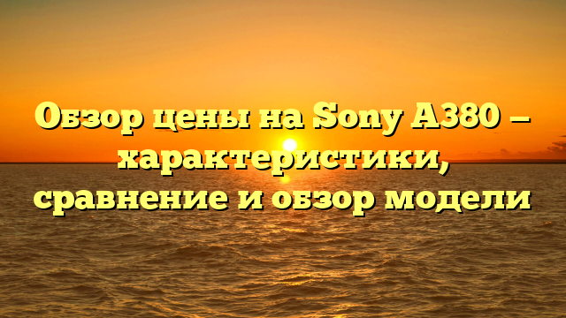 Обзор цены на Sony A380 — характеристики, сравнение и обзор модели