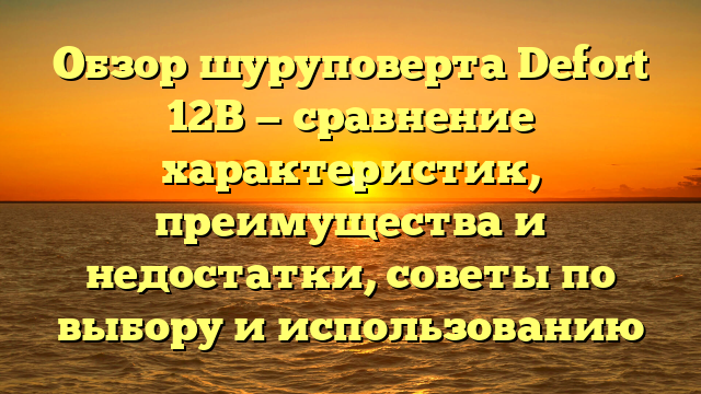 Обзор шуруповерта Defort 12В — сравнение характеристик, преимущества и недостатки, советы по выбору и использованию