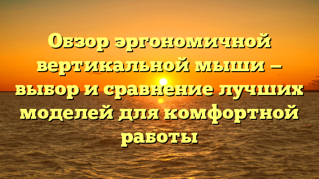 Обзор эргономичной вертикальной мыши — выбор и сравнение лучших моделей для комфортной работы