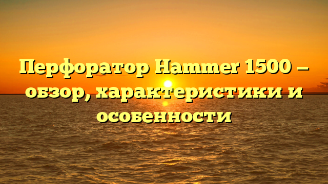 Перфоратор Hammer 1500 — обзор, характеристики и особенности