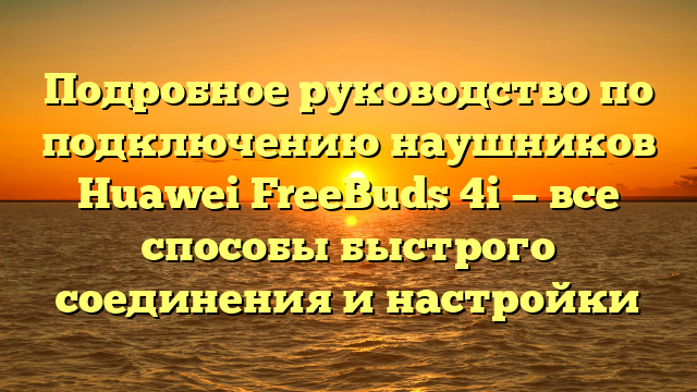 Подробное руководство по подключению наушников Huawei FreeBuds 4i — все способы быстрого соединения и настройки
